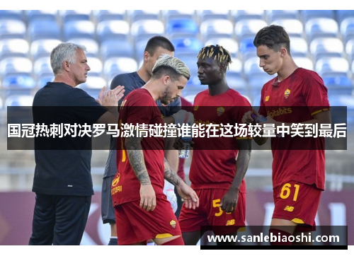 国冠热刺对决罗马激情碰撞谁能在这场较量中笑到最后
