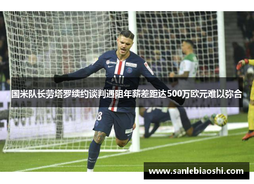 国米队长劳塔罗续约谈判遇阻年薪差距达500万欧元难以弥合