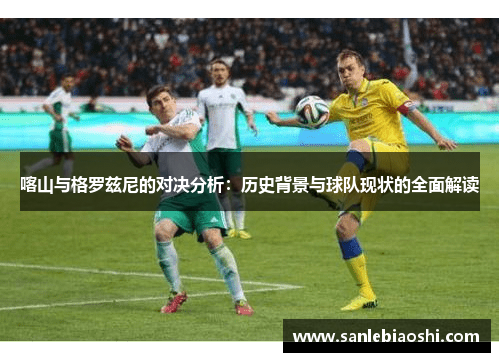 喀山与格罗兹尼的对决分析：历史背景与球队现状的全面解读