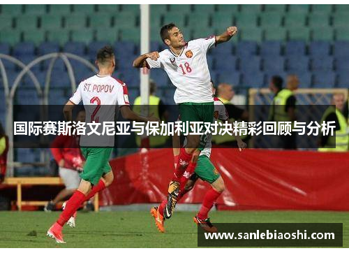 国际赛斯洛文尼亚与保加利亚对决精彩回顾与分析