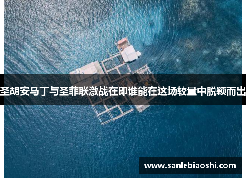 圣胡安马丁与圣菲联激战在即谁能在这场较量中脱颖而出