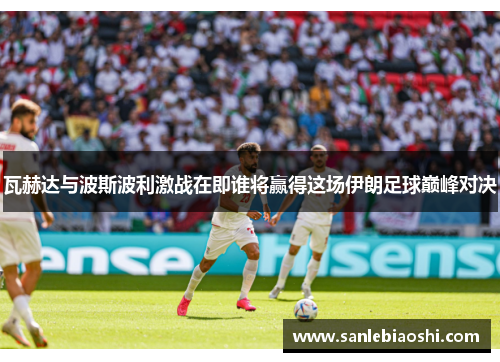 瓦赫达与波斯波利激战在即谁将赢得这场伊朗足球巅峰对决