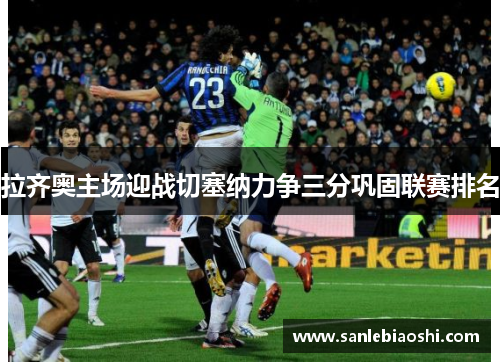 拉齐奥主场迎战切塞纳力争三分巩固联赛排名