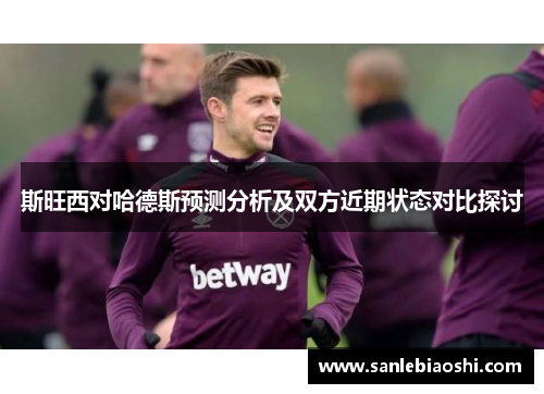 斯旺西对哈德斯预测分析及双方近期状态对比探讨