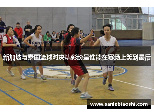 新加坡与泰国篮球对决精彩纷呈谁能在赛场上笑到最后