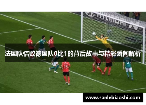 法国队惜败德国队0比1的背后故事与精彩瞬间解析