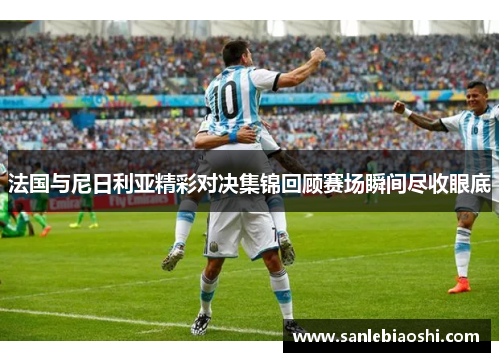 法国与尼日利亚精彩对决集锦回顾赛场瞬间尽收眼底